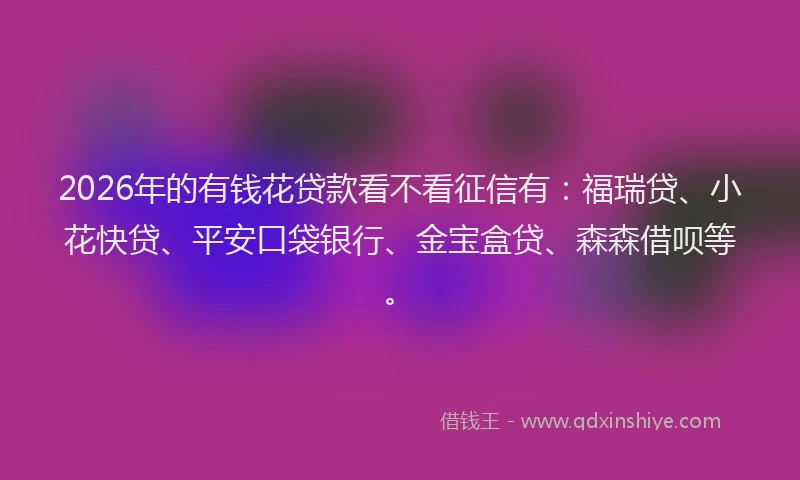 2026年的有钱花贷款看不看征信有：福瑞贷、小花快贷、平安口袋银行、金宝盒贷、森森借呗等。
