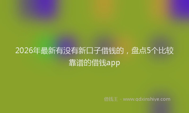 2026年最新有没有新口子借钱的，盘点5个比较靠谱的借钱app