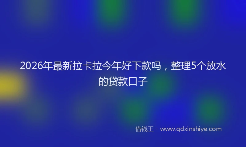 2026年最新拉卡拉今年好下款吗，整理5个放水的贷款口子