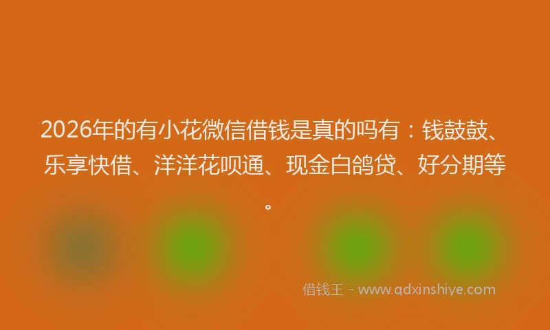 2026年的有小花微信借钱是真的吗有：钱鼓鼓、乐享快借、洋洋花呗通、现金白鸽贷、好分期等。