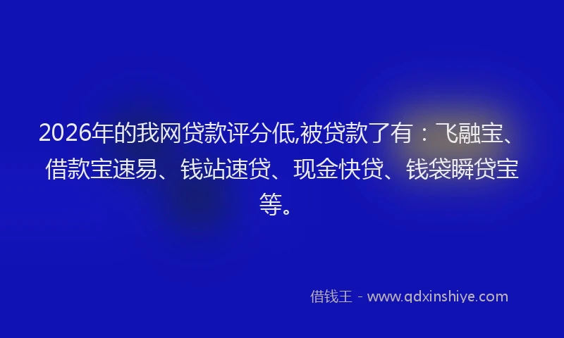 2026年的我网贷款评分低,被贷款了有:飞融宝、借款宝速易、钱站速贷、现金快贷、钱袋瞬贷宝等。