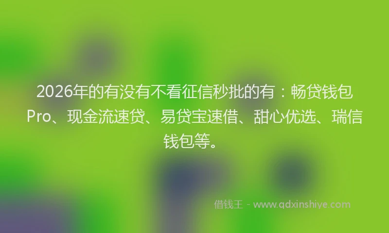 2026年的有没有不看征信秒批的有：畅贷钱包Pro、现金流速贷、易贷宝速借、甜心优选、瑞信钱包等。