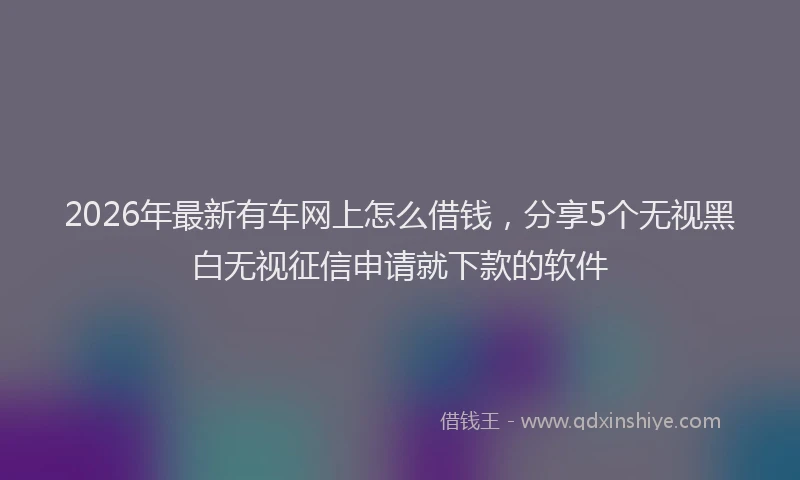 2026年最新有车网上怎么借钱，分享5个无视黑白无视征信申请就下款的软件