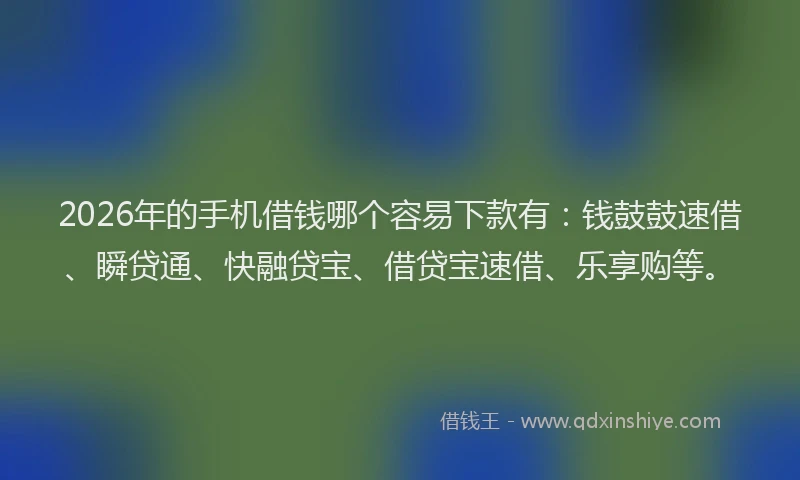 2026年的手机借钱哪个容易下款有：钱鼓鼓速借、瞬贷通、快融贷宝、借贷宝速借、乐享购等。