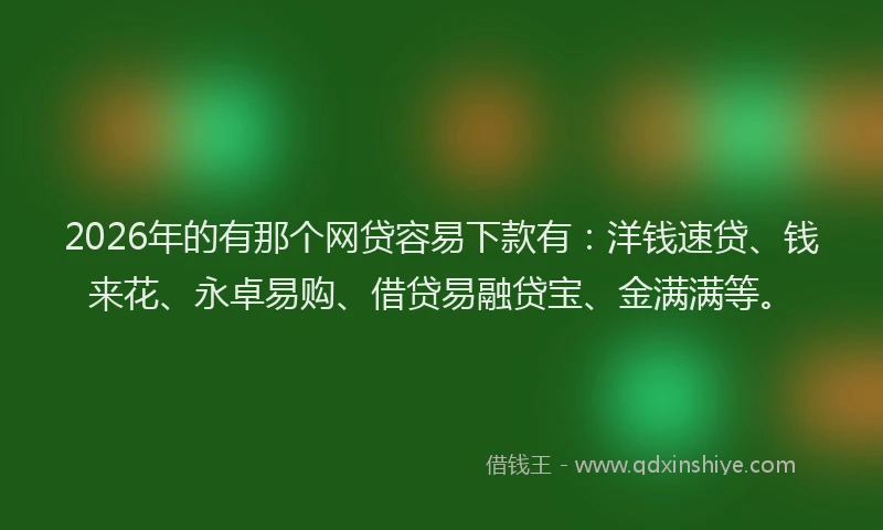 2026年的有那个网贷容易下款有：洋钱速贷、钱来花、永卓易购、借贷易融贷宝、金满满等。