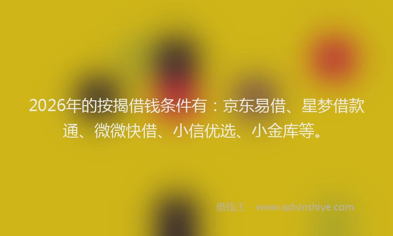2026年的按揭借钱条件有：京东易借、星梦借款通、微微快借、小信优选、小金库等。