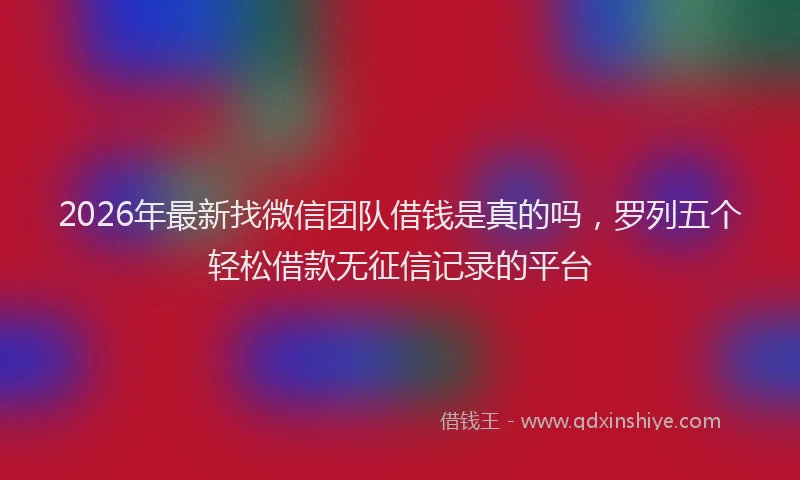 2026年最新找微信团队借钱是真的吗，罗列五个轻松借款无征信记录的平台