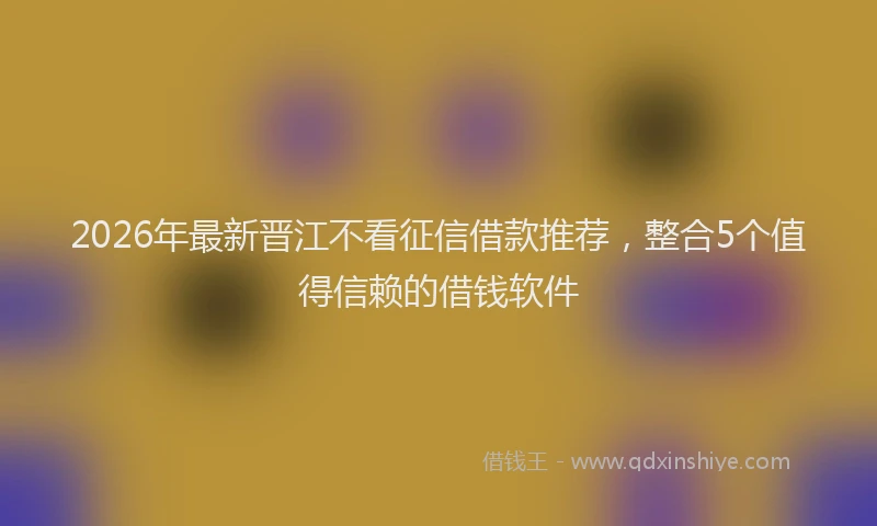 2026年最新晋江不看征信借款推荐，整合5个值得信赖的借钱软件