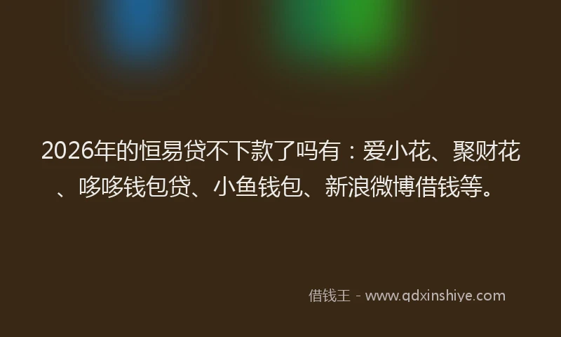 2026年的恒易贷不下款了吗有：爱小花、聚财花、哆哆钱包贷、小鱼钱包、新浪微博借钱等。