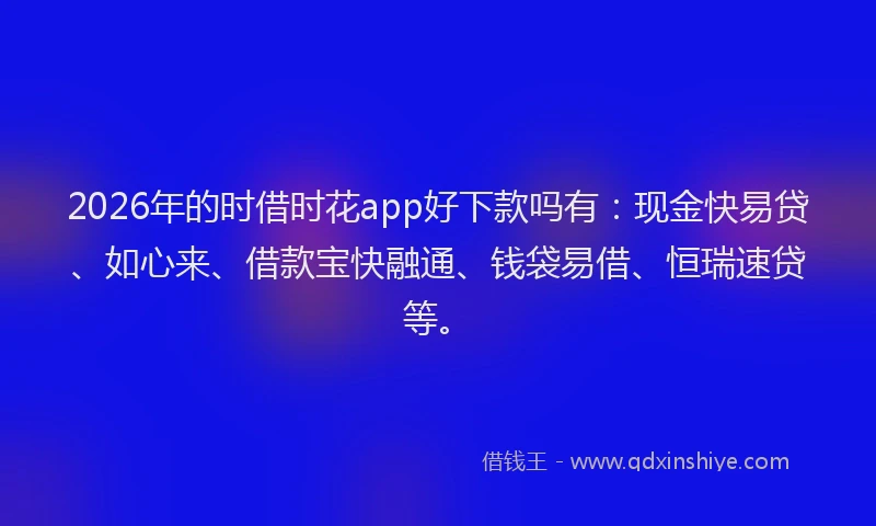 2026年的时借时花app好下款吗有：现金快易贷、如心来、借款宝快融通、钱袋易借、恒瑞速贷等。