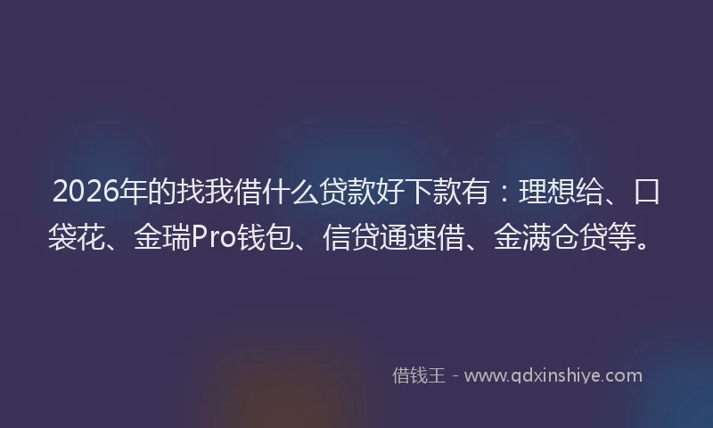 2026年的找我借什么贷款好下款有：理想给、口袋花、金瑞Pro钱包、信贷通速借、金满仓贷等。