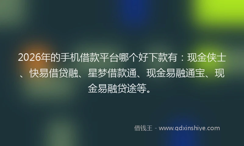 2026年的手机借款平台哪个好下款有：现金侠士、快易借贷融、星梦借款通、现金易融通宝、现金易融贷途等。