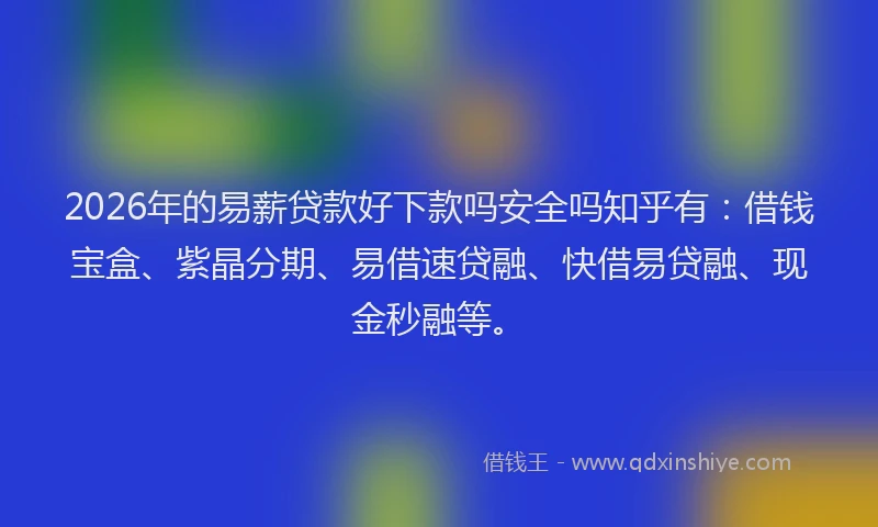 2026年的易薪贷款好下款吗安全吗知乎有：借钱宝盒、紫晶分期、易借速贷融、快借易贷融、现金秒融等。