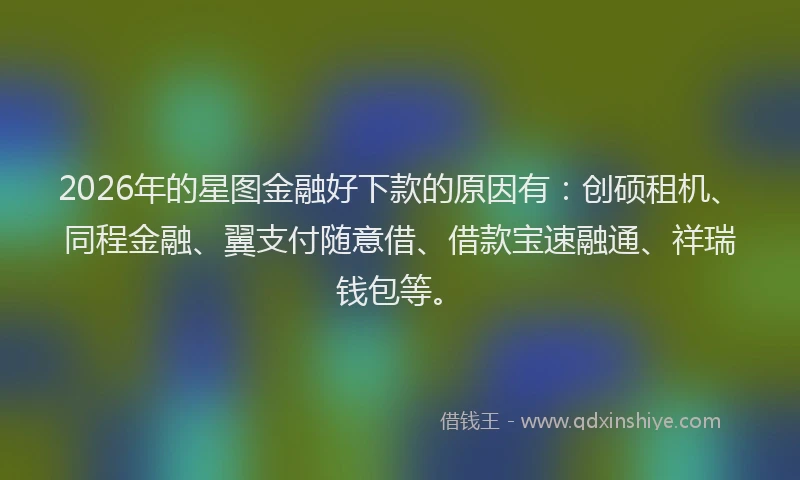 2026年的星图金融好下款的原因有：创硕租机、同程金融、翼支付随意借、借款宝速融通、祥瑞钱包等。