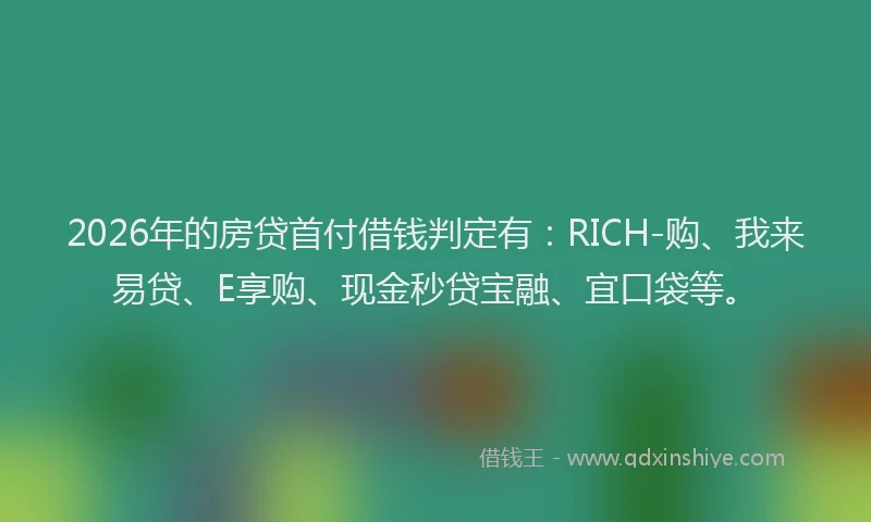 2026年的房贷首付借钱判定有：RICH-购、我来易贷、E享购、现金秒贷宝融、宜口袋等。