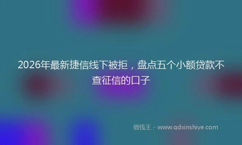 2026年最新捷信线下被拒，盘点五个小额贷款不查征信的口子