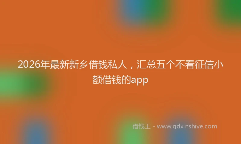 2026年最新新乡借钱私人，汇总五个不看征信小额借钱的app