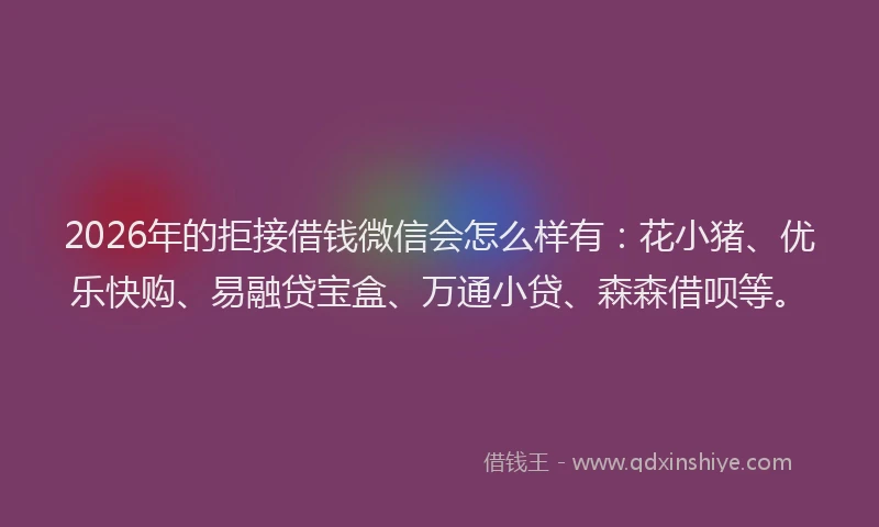 2026年的拒接借钱微信会怎么样有：花小猪、优乐快购、易融贷宝盒、万通小贷、森森借呗等。