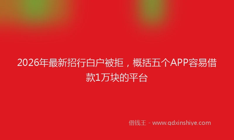 2026年最新招行白户被拒，概括五个APP容易借款1万块的平台