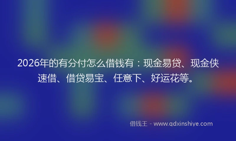 2026年的有分付怎么借钱有：现金易贷、现金侠速借、借贷易宝、任意下、好运花等。