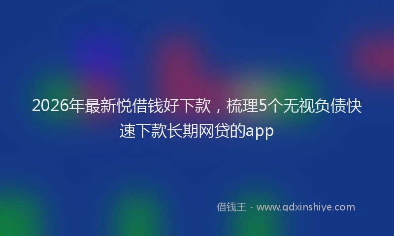 2026年最新悦借钱好下款，梳理5个无视负债快速下款长期网贷的app