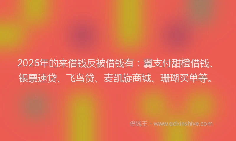 2026年的来借钱反被借钱有：翼支付甜橙借钱、银票速贷、飞鸟贷、麦凯旋商城、珊瑚买单等。