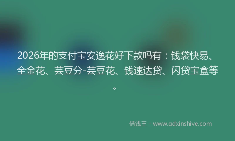 2026年的支付宝安逸花好下款吗有：钱袋快易、全金花、芸豆分-芸豆花、钱速达贷、闪贷宝盒等。