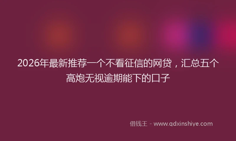 2026年最新推荐一个不看征信的网贷，汇总五个高炮无视逾期能下的口子