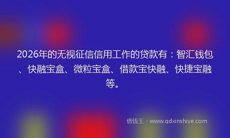 2026年的无视征信信用工作的贷款有：智汇钱包、快融宝盒、微粒宝盒、借款宝快融、快捷宝融等。