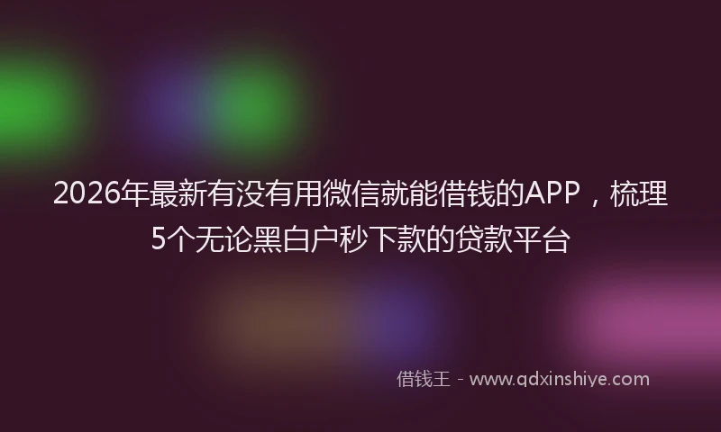 2026年最新有没有用微信就能借钱的APP，梳理5个无论黑白户秒下款的贷款平台
