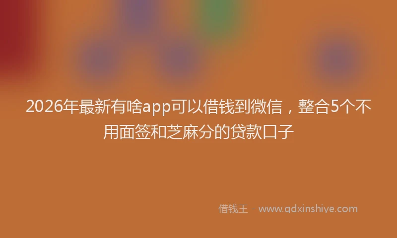 2026年最新有啥app可以借钱到微信，整合5个不用面签和芝麻分的贷款口子