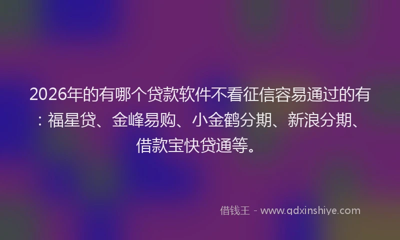 2026年的有哪个贷款软件不看征信容易通过的有：福星贷、金峰易购、小金鹤分期、新浪分期、借款宝快贷通等。