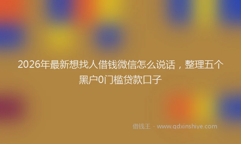 2026年最新想找人借钱微信怎么说话,整理五个黑户0门槛贷款口子