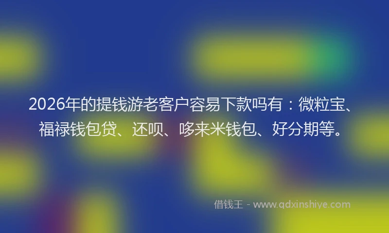 2026年的提钱游老客户容易下款吗有：微粒宝、福禄钱包贷、还呗、哆来米钱包、好分期等。