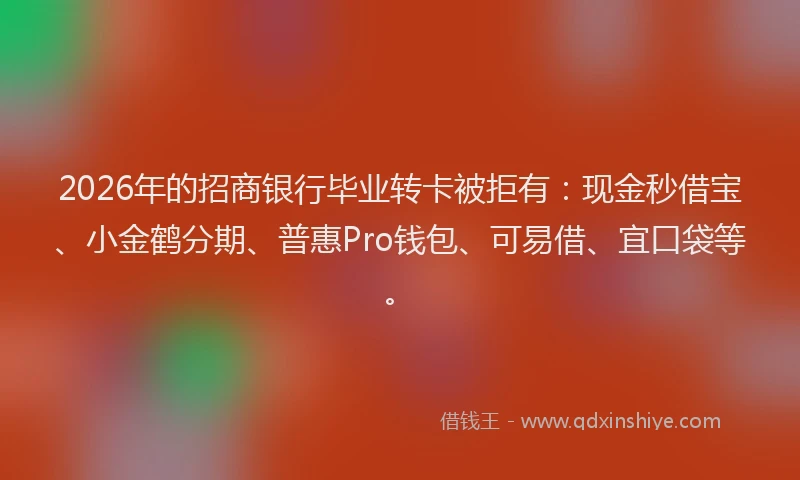 2026年的招商银行毕业转卡被拒有：现金秒借宝、小金鹤分期、普惠Pro钱包、可易借、宜口袋等。