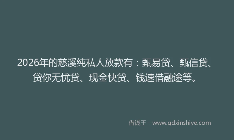 2026年的慈溪纯私人放款有：甄易贷、甄信贷、贷你无忧贷、现金快贷、钱速借融途等。