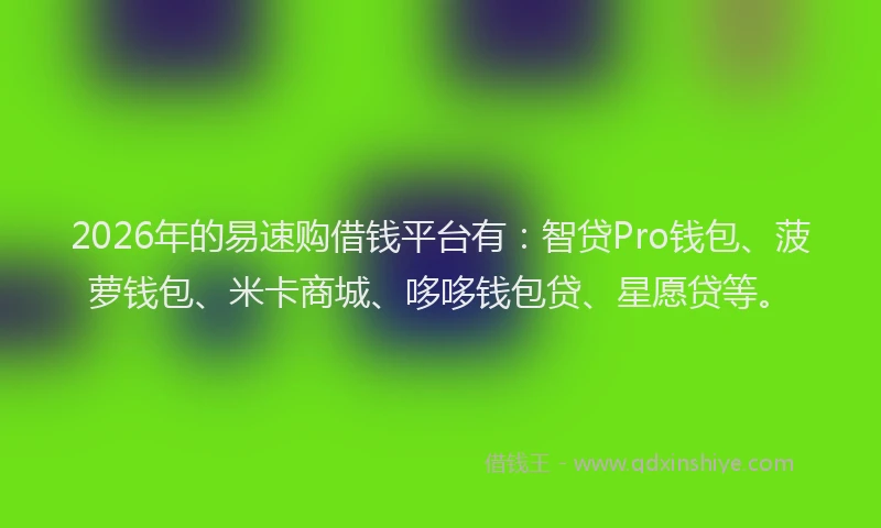 2026年的易速购借钱平台有：智贷Pro钱包、菠萝钱包、米卡商城、哆哆钱包贷、星愿贷等。