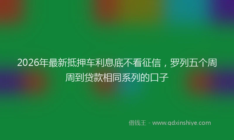 2026年最新抵押车利息底不看征信，罗列五个周周到贷款相同系列的口子