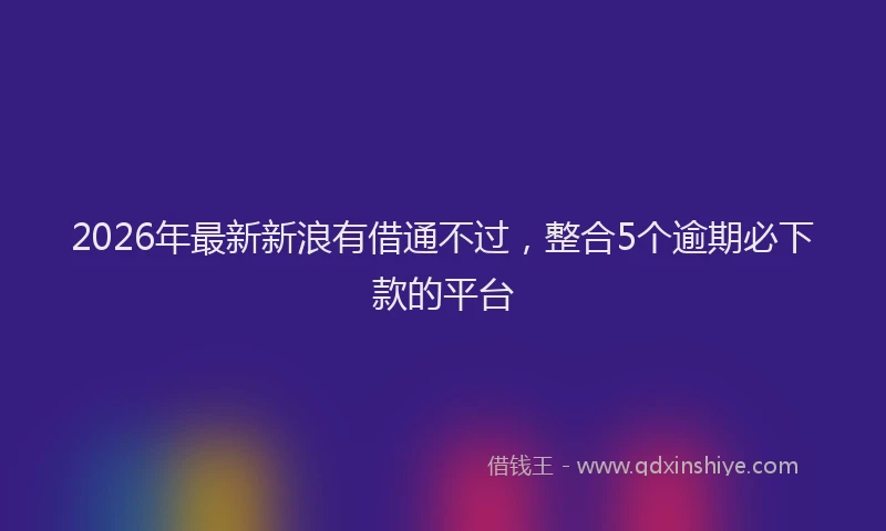 2026年最新新浪有借通不过，整合5个逾期必下款的平台