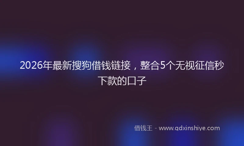 2026年最新搜狗借钱链接，整合5个无视征信秒下款的口子
