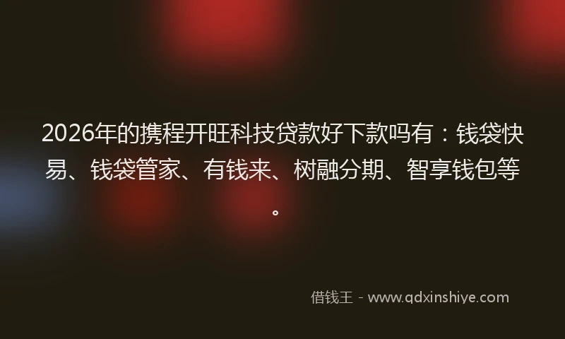 2026年的携程开旺科技贷款好下款吗有：钱袋快易、钱袋管家、有钱来、树融分期、智享钱包等。