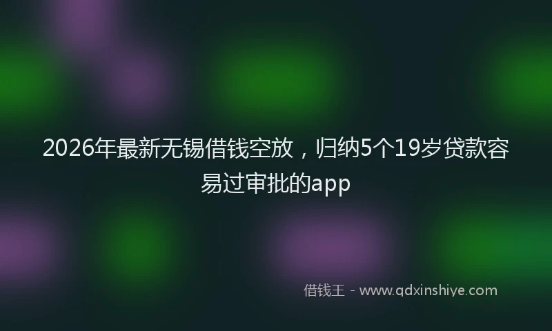 2026年最新无锡借钱空放，归纳5个19岁贷款容易过审批的app