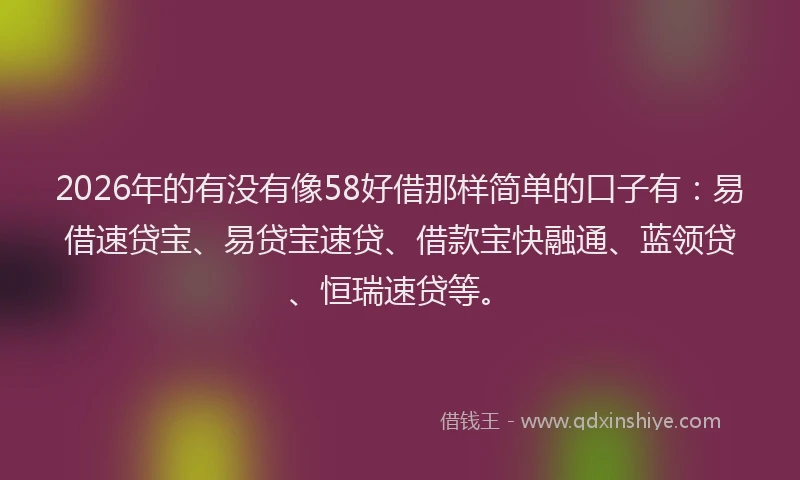 2026年的有没有像58好借那样简单的口子有：易借速贷宝、易贷宝速贷、借款宝快融通、蓝领贷、恒瑞速贷等。