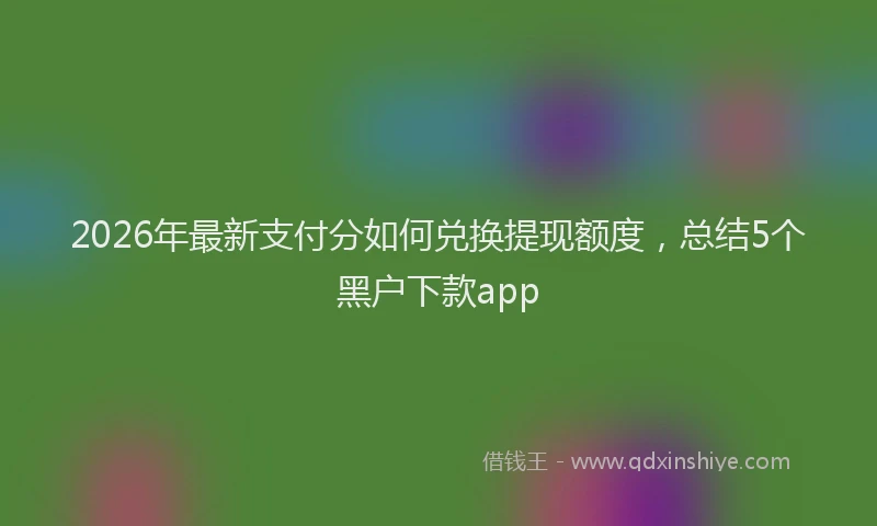 2026年最新支付分如何兑换提现额度，总结5个黑户下款app