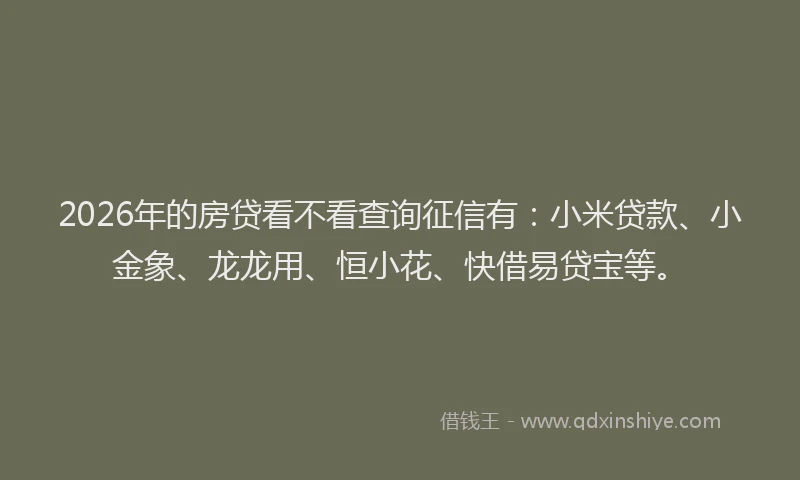 2026年的房贷看不看查询征信有：小米贷款、小金象、龙龙用、恒小花、快借易贷宝等。