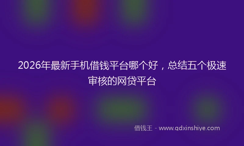 2026年最新手机借钱平台哪个好，总结五个极速审核的网贷平台