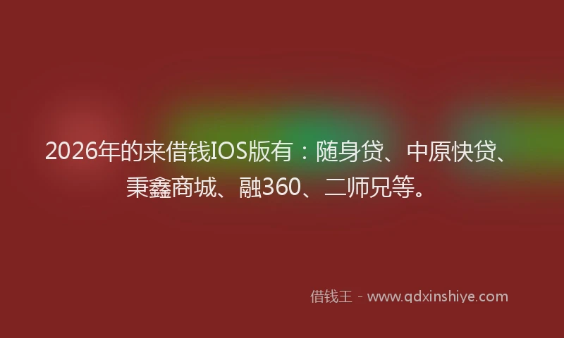 2026年的来借钱IOS版有：随身贷、中原快贷、秉鑫商城、融360、二师兄等。