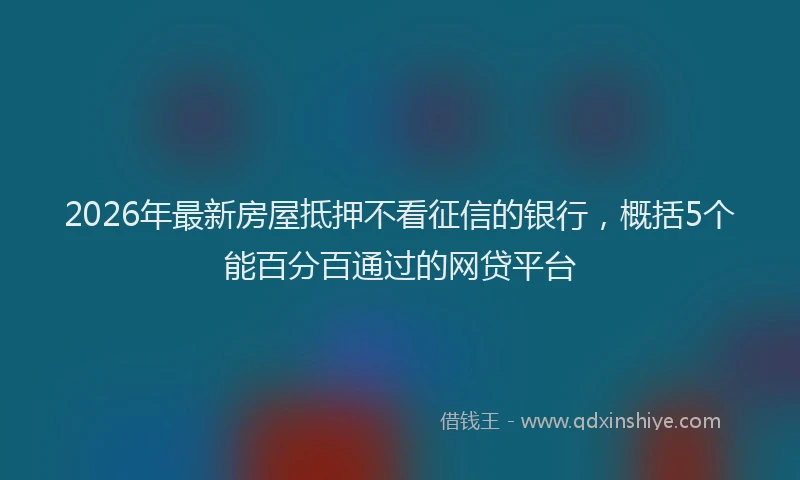 2026年最新房屋抵押不看征信的银行，概括5个能百分百通过的网贷平台