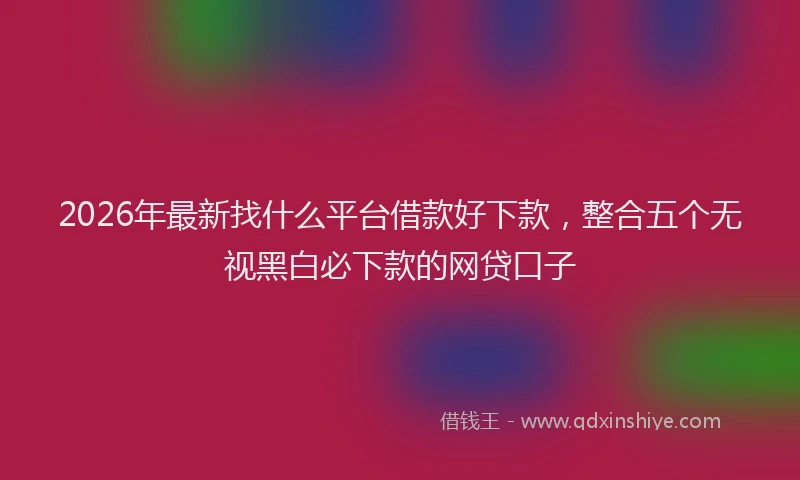 2026年最新找什么平台借款好下款，整合五个无视黑白必下款的网贷口子