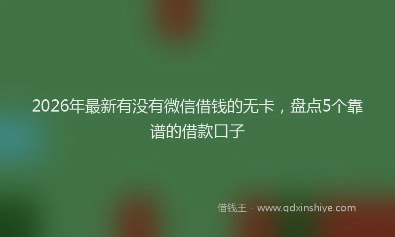 2026年最新有没有微信借钱的无卡，盘点5个靠谱的借款口子